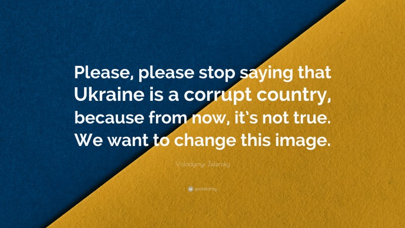 Volodymyr Zelensky Quote: “Please, please stop saying that Ukraine is a corrupt country, because from now, it’s not true. We want to change this image.”