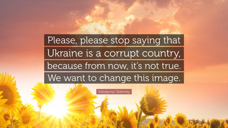 Volodymyr Zelensky Quote: “Please, please stop saying that Ukraine is a corrupt country, because from now, it’s not true. We want to change this image.”