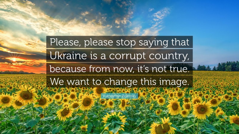 Volodymyr Zelensky Quote: “Please, please stop saying that Ukraine is a corrupt country, because from now, it’s not true. We want to change this image.”