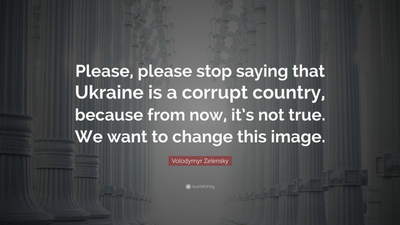 Volodymyr Zelensky Quote: “Please, please stop saying that Ukraine is a corrupt country, because from now, it’s not true. We want to change this image.”