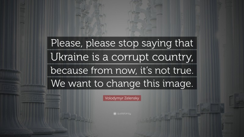 Volodymyr Zelensky Quote: “Please, please stop saying that Ukraine is a corrupt country, because from now, it’s not true. We want to change this image.”