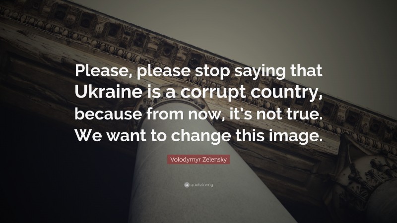 Volodymyr Zelensky Quote: “Please, please stop saying that Ukraine is a corrupt country, because from now, it’s not true. We want to change this image.”