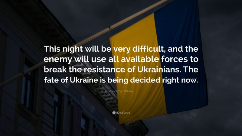 Volodymyr Zelensky Quote: “This night will be very difficult, and the enemy will use all available forces to break the resistance of Ukrainians. The fate of Ukraine is being decided right now.”