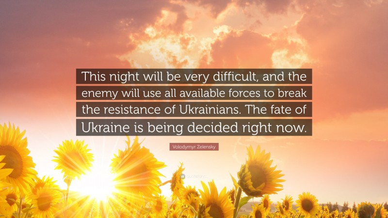 Volodymyr Zelensky Quote: “This night will be very difficult, and the enemy will use all available forces to break the resistance of Ukrainians. The fate of Ukraine is being decided right now.”