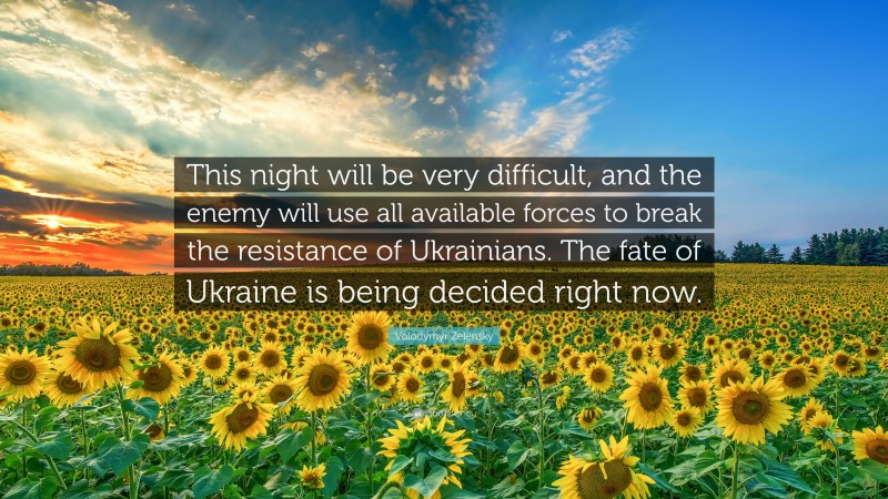 Volodymyr Zelensky Quote: “This night will be very difficult, and the enemy will use all available forces to break the resistance of Ukrainians. The fate of Ukraine is being decided right now.”
