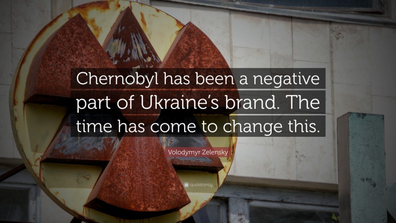 Volodymyr Zelensky Quote: “Chernobyl has been a negative part of Ukraine’s brand. The time has come to change this.”