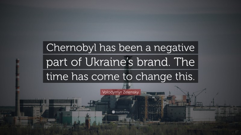 Volodymyr Zelensky Quote: “Chernobyl has been a negative part of Ukraine’s brand. The time has come to change this.”