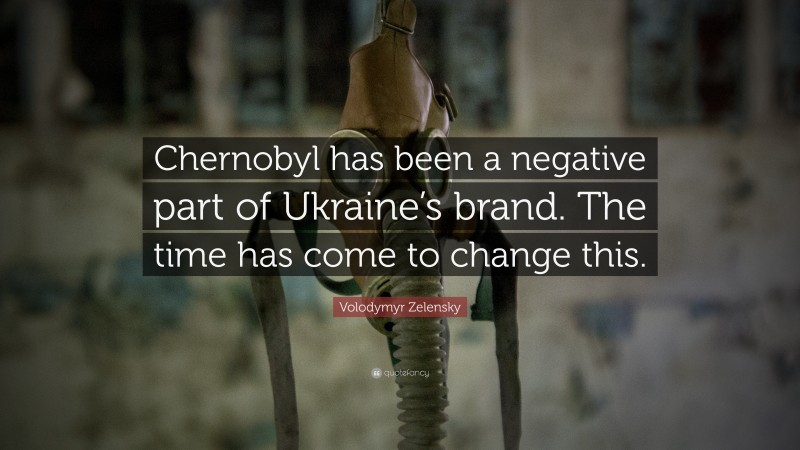 Volodymyr Zelensky Quote: “Chernobyl has been a negative part of Ukraine’s brand. The time has come to change this.”