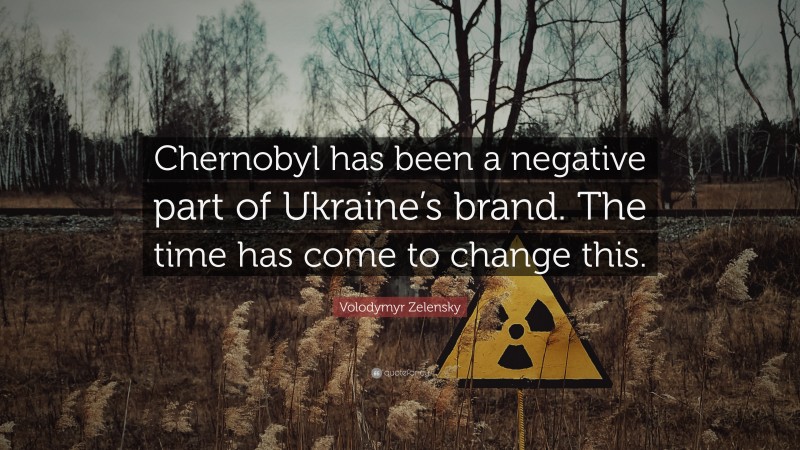 Volodymyr Zelensky Quote: “Chernobyl has been a negative part of Ukraine’s brand. The time has come to change this.”