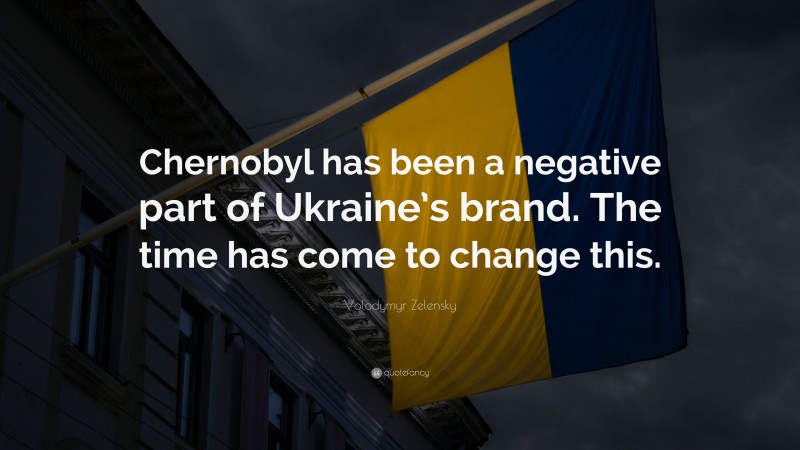 Volodymyr Zelensky Quote: “Chernobyl has been a negative part of Ukraine’s brand. The time has come to change this.”