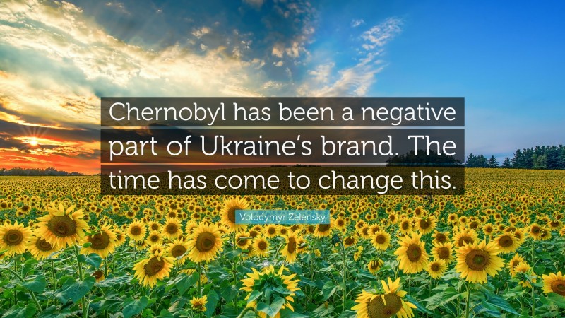 Volodymyr Zelensky Quote: “Chernobyl has been a negative part of Ukraine’s brand. The time has come to change this.”
