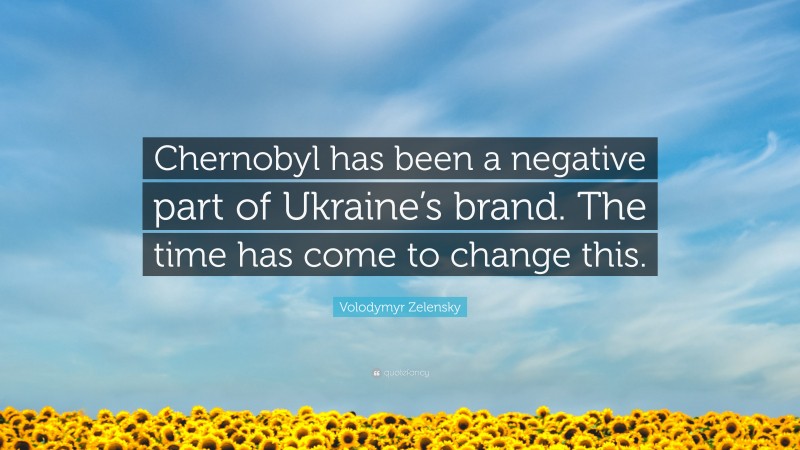 Volodymyr Zelensky Quote: “Chernobyl has been a negative part of Ukraine’s brand. The time has come to change this.”