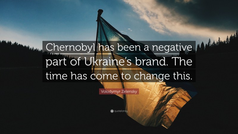 Volodymyr Zelensky Quote: “Chernobyl has been a negative part of Ukraine’s brand. The time has come to change this.”