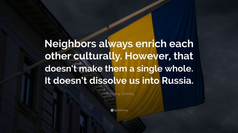 Volodymyr Zelensky Quote: “Neighbors always enrich each other culturally. However, that doesn’t make them a single whole. It doesn’t dissolve us into Russia.”