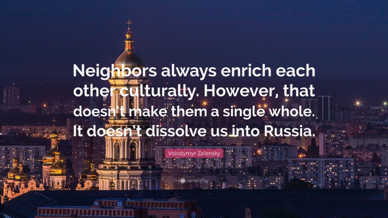 Volodymyr Zelensky Quote: “Neighbors always enrich each other culturally. However, that doesn’t make them a single whole. It doesn’t dissolve us into Russia.”
