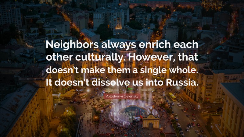 Volodymyr Zelensky Quote: “Neighbors always enrich each other culturally. However, that doesn’t make them a single whole. It doesn’t dissolve us into Russia.”
