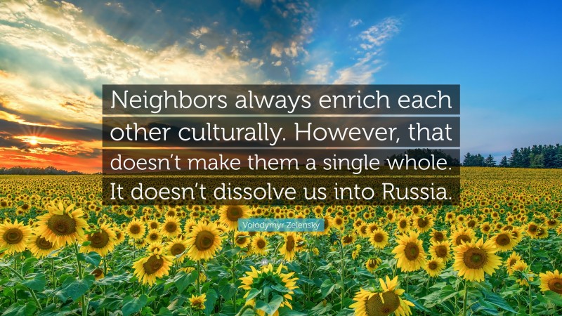 Volodymyr Zelensky Quote: “Neighbors always enrich each other culturally. However, that doesn’t make them a single whole. It doesn’t dissolve us into Russia.”