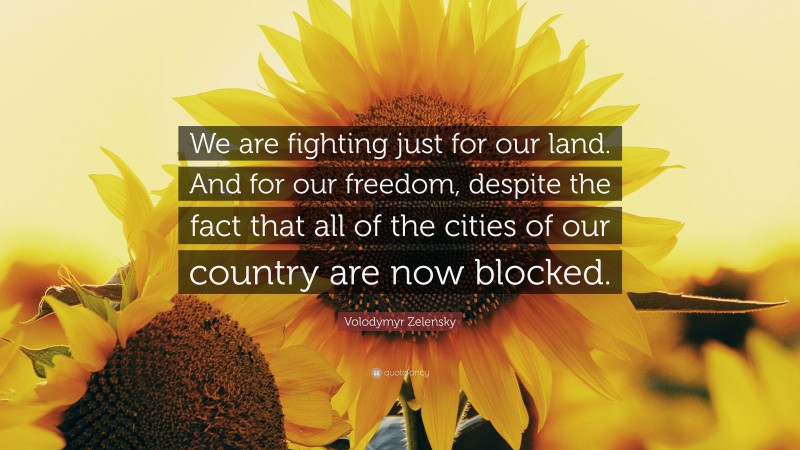 Volodymyr Zelensky Quote: “We are fighting just for our land. And for our freedom, despite the fact that all of the cities of our country are now blocked.”