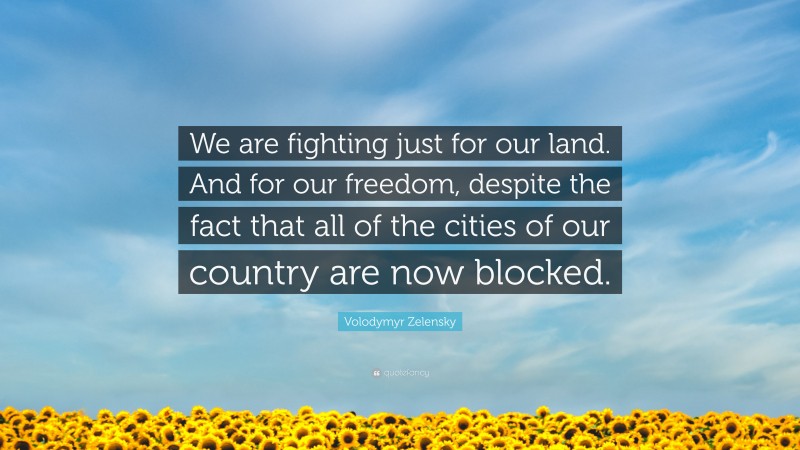 Volodymyr Zelensky Quote: “We are fighting just for our land. And for our freedom, despite the fact that all of the cities of our country are now blocked.”