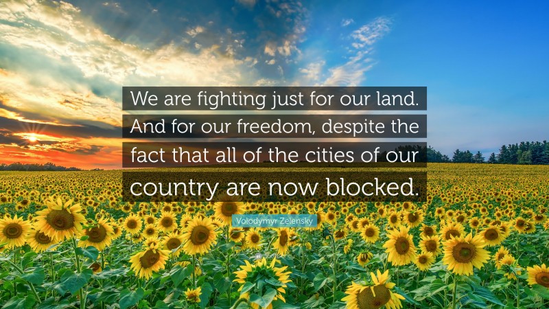 Volodymyr Zelensky Quote: “We are fighting just for our land. And for our freedom, despite the fact that all of the cities of our country are now blocked.”