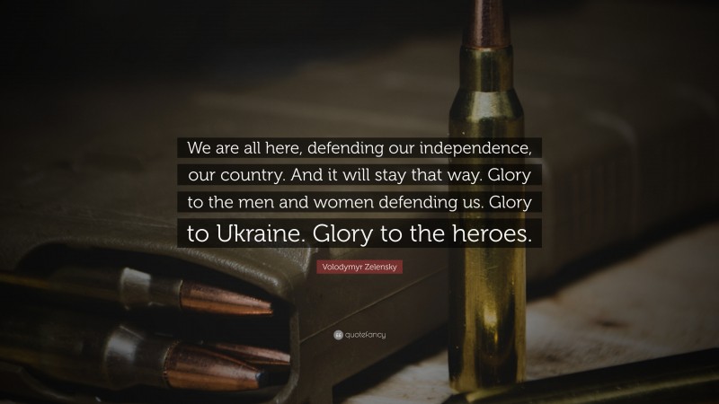 Volodymyr Zelensky Quote: “We are all here, defending our independence, our country. And it will stay that way. Glory to the men and women defending us. Glory to Ukraine. Glory to the heroes.”