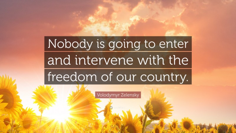 Volodymyr Zelensky Quote: “Nobody is going to enter and intervene with the freedom of our country.”