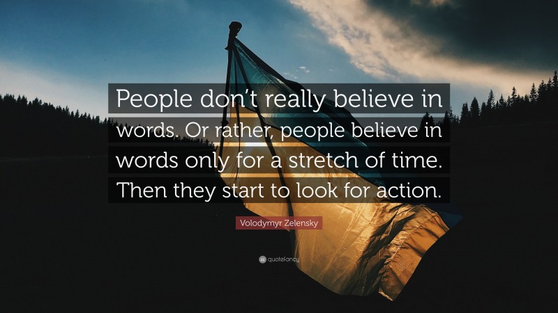 Volodymyr Zelensky Quote: “People don’t really believe in words. Or rather, people believe in words only for a stretch of time. Then they start to look for action.”