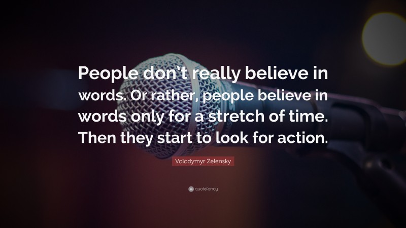 Volodymyr Zelensky Quote: “People don’t really believe in words. Or rather, people believe in words only for a stretch of time. Then they start to look for action.”