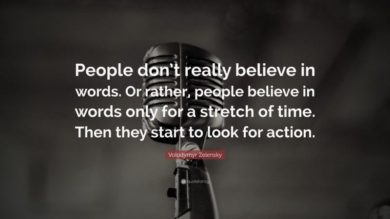 Volodymyr Zelensky Quote: “People don’t really believe in words. Or rather, people believe in words only for a stretch of time. Then they start to look for action.”