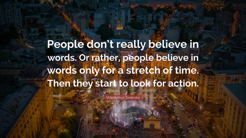 Volodymyr Zelensky Quote: “People don’t really believe in words. Or rather, people believe in words only for a stretch of time. Then they start to look for action.”
