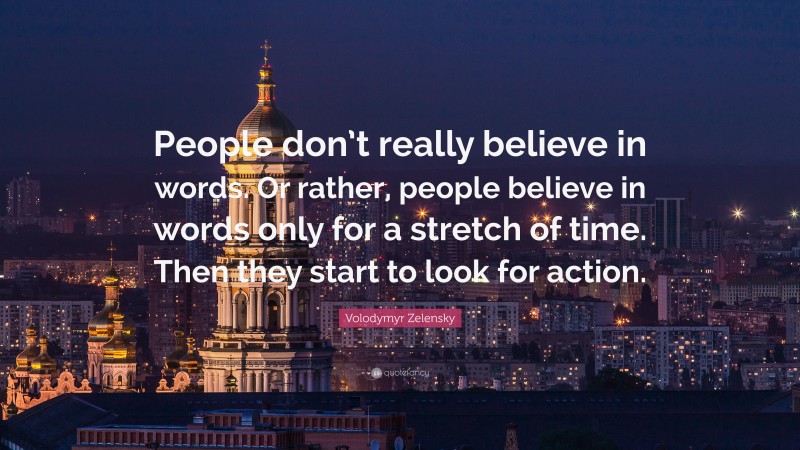 Volodymyr Zelensky Quote: “People don’t really believe in words. Or rather, people believe in words only for a stretch of time. Then they start to look for action.”