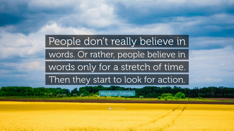 Volodymyr Zelensky Quote: “People don’t really believe in words. Or rather, people believe in words only for a stretch of time. Then they start to look for action.”