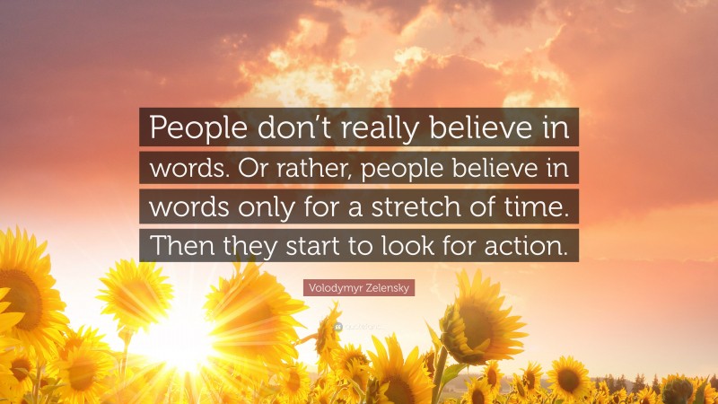 Volodymyr Zelensky Quote: “People don’t really believe in words. Or rather, people believe in words only for a stretch of time. Then they start to look for action.”