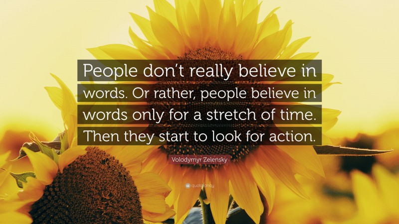 Volodymyr Zelensky Quote: “People don’t really believe in words. Or rather, people believe in words only for a stretch of time. Then they start to look for action.”