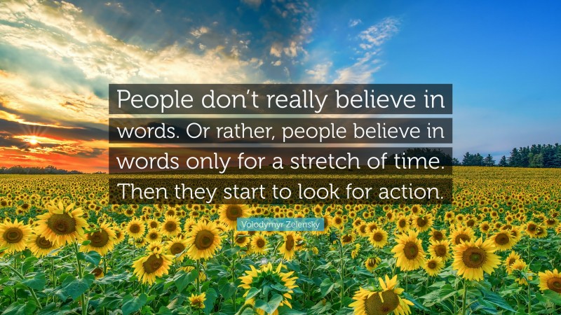 Volodymyr Zelensky Quote: “People don’t really believe in words. Or rather, people believe in words only for a stretch of time. Then they start to look for action.”