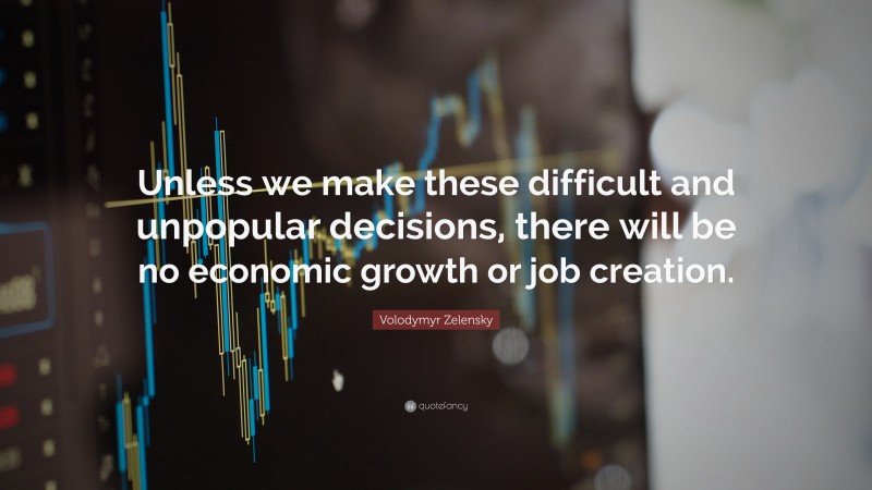 Volodymyr Zelensky Quote: “Unless we make these difficult and unpopular decisions, there will be no economic growth or job creation.”