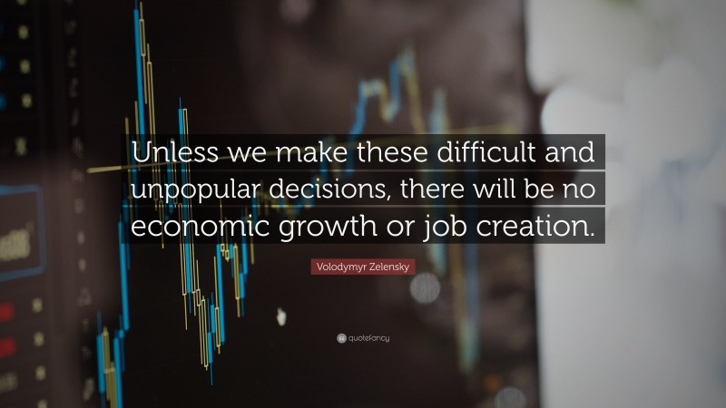 Volodymyr Zelensky Quote: “Unless we make these difficult and unpopular decisions, there will be no economic growth or job creation.”
