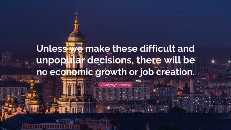 Volodymyr Zelensky Quote: “Unless we make these difficult and unpopular decisions, there will be no economic growth or job creation.”