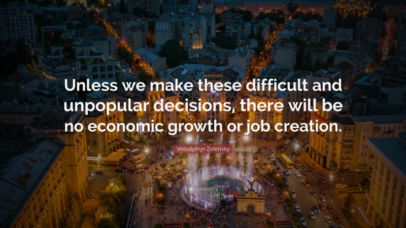 Volodymyr Zelensky Quote: “Unless we make these difficult and unpopular decisions, there will be no economic growth or job creation.”