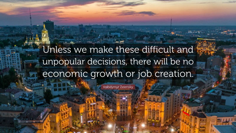 Volodymyr Zelensky Quote: “Unless we make these difficult and unpopular decisions, there will be no economic growth or job creation.”