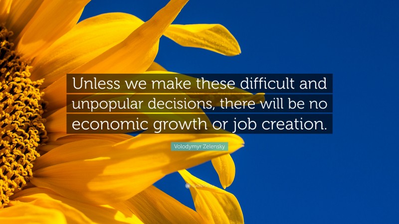 Volodymyr Zelensky Quote: “Unless we make these difficult and unpopular decisions, there will be no economic growth or job creation.”