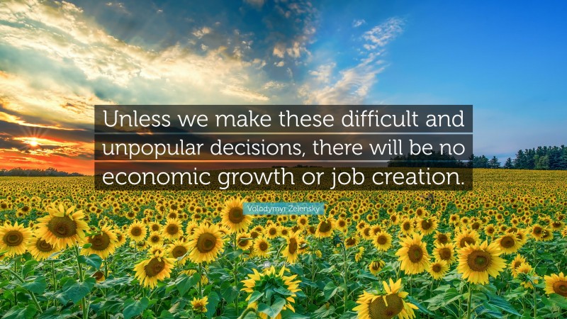 Volodymyr Zelensky Quote: “Unless we make these difficult and unpopular decisions, there will be no economic growth or job creation.”
