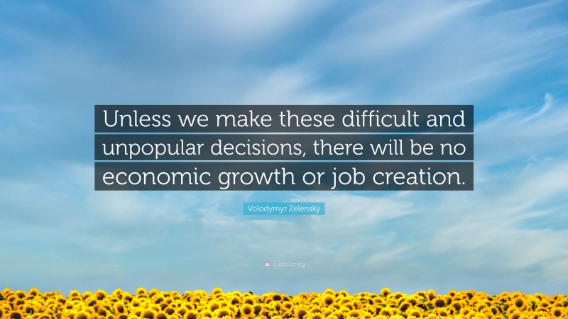 Volodymyr Zelensky Quote: “Unless we make these difficult and unpopular decisions, there will be no economic growth or job creation.”