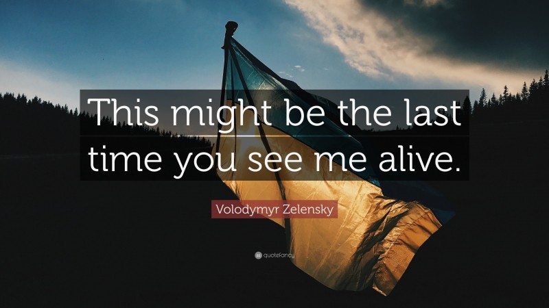 Volodymyr Zelensky Quote: “This might be the last time you see me alive.”