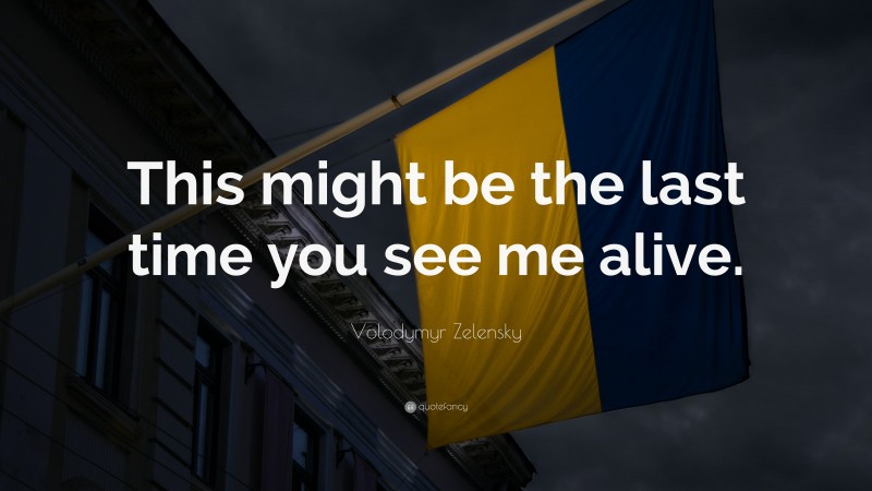 Volodymyr Zelensky Quote: “This might be the last time you see me alive.”