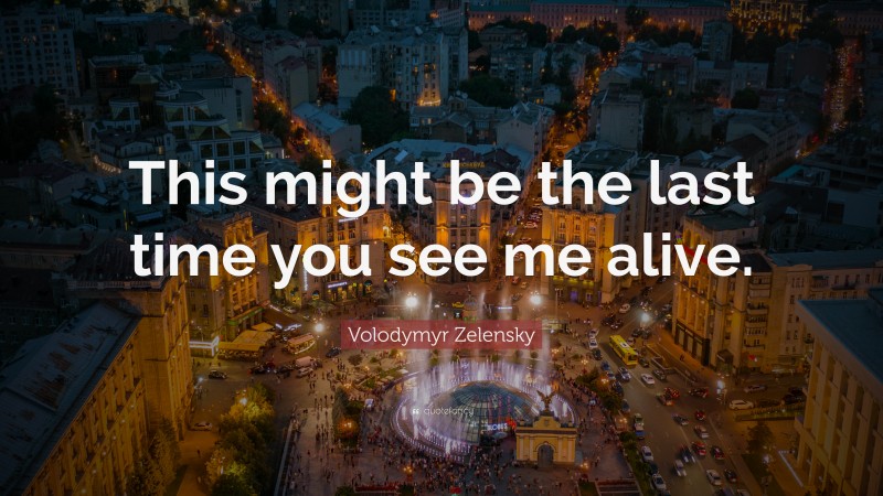 Volodymyr Zelensky Quote: “This might be the last time you see me alive.”