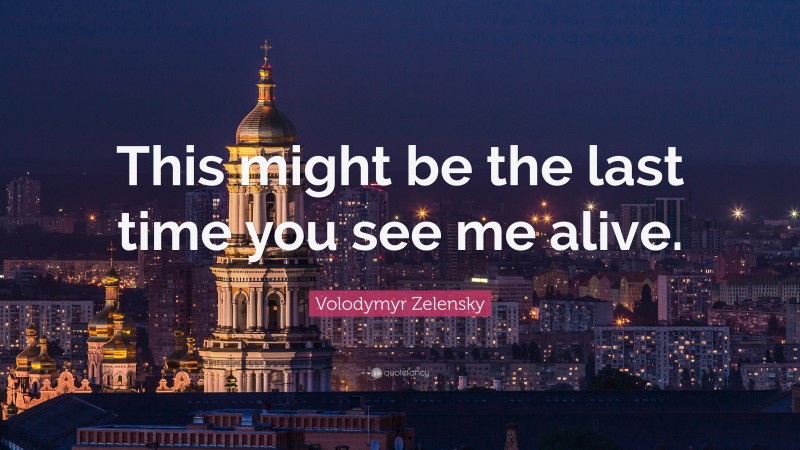 Volodymyr Zelensky Quote: “This might be the last time you see me alive.”