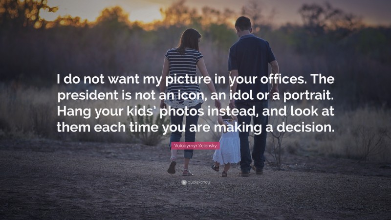 Volodymyr Zelensky Quote: “I do not want my picture in your offices. The president is not an icon, an idol or a portrait. Hang your kids’ photos instead, and look at them each time you are making a decision.”