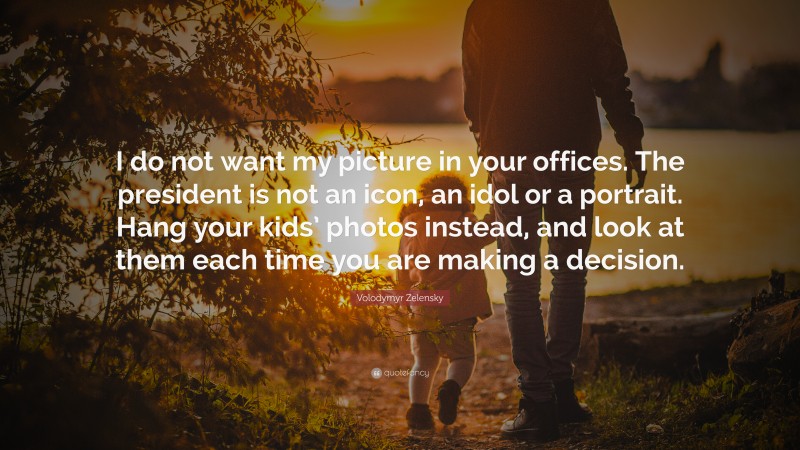 Volodymyr Zelensky Quote: “I do not want my picture in your offices. The president is not an icon, an idol or a portrait. Hang your kids’ photos instead, and look at them each time you are making a decision.”