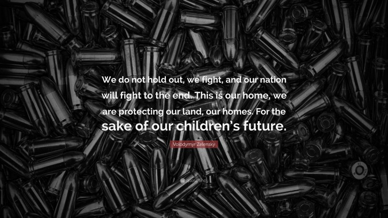 Volodymyr Zelensky Quote: “We do not hold out, we fight, and our nation will fight to the end. This is our home, we are protecting our land, our homes. For the sake of our children’s future.”